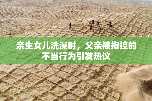 亲生女儿洗澡时，父亲被指控的不当行为引发热议