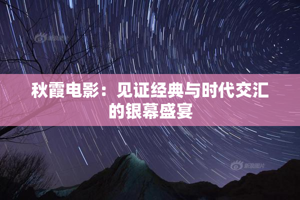 秋霞电影：见证经典与时代交汇的银幕盛宴