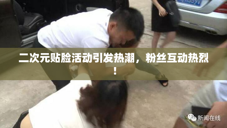 二次元贴脸活动引发热潮，粉丝互动热烈！
