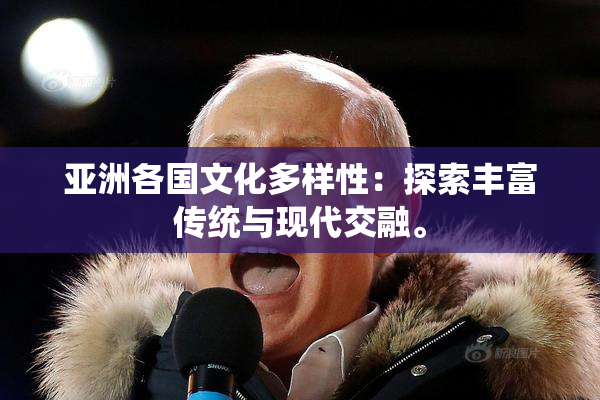 亚洲各国文化多样性：探索丰富传统与现代交融。