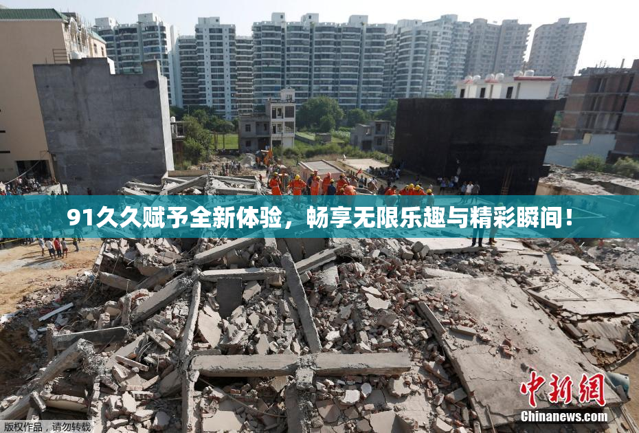 91久久赋予全新体验，畅享无限乐趣与精彩瞬间！