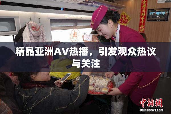 精品亚洲AV热播，引发观众热议与关注