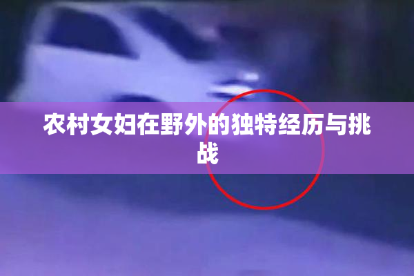 农村女妇在野外的独特经历与挑战