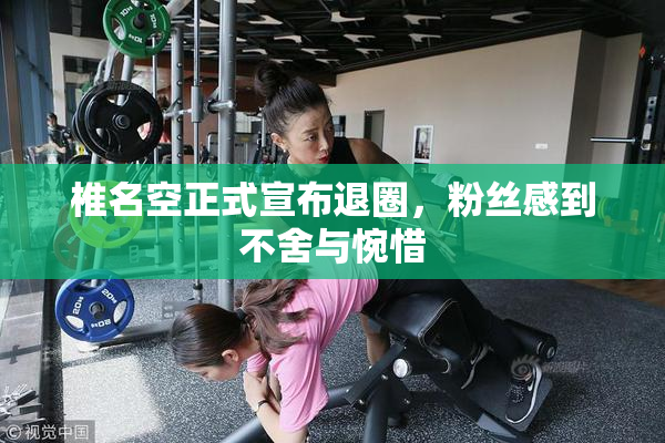 椎名空正式宣布退圈，粉丝感到不舍与惋惜