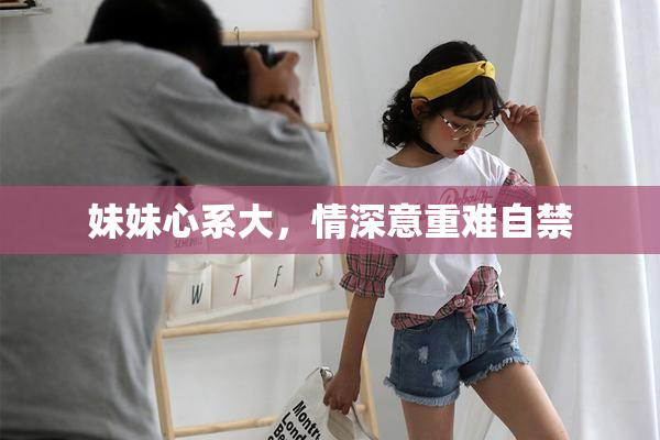 妹妹心系大，情深意重难自禁