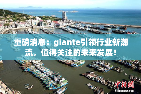 重磅消息：giante引领行业新潮流，值得关注的未来发展！