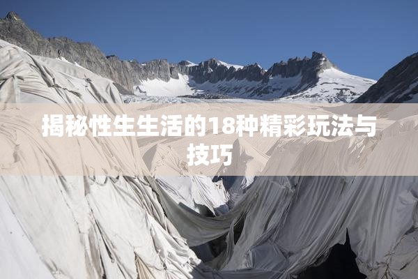 揭秘性生生活的18种精彩玩法与技巧