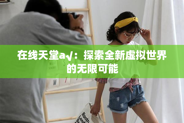在线天堂а√：探索全新虚拟世界的无限可能