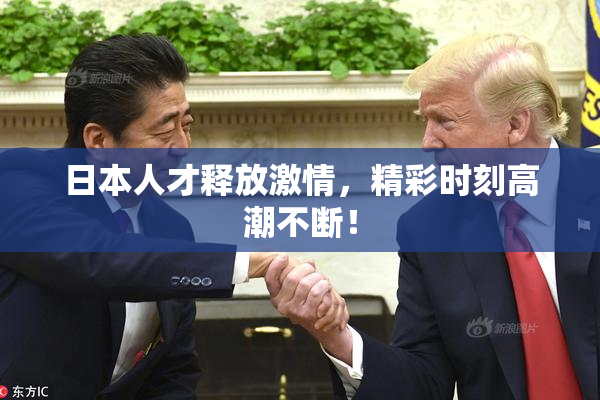 日本人才释放激情，精彩时刻高潮不断！