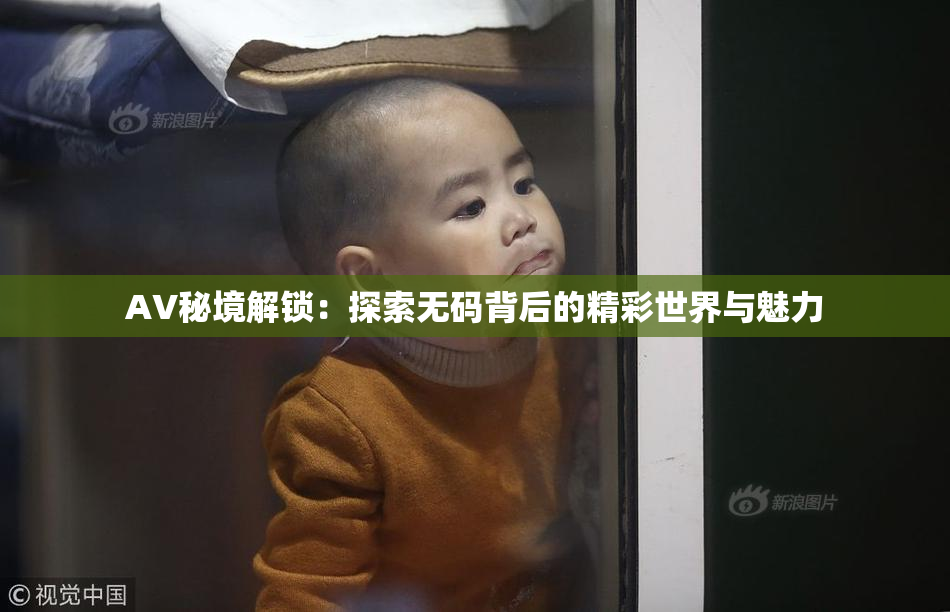 AV秘境解锁：探索无码背后的精彩世界与魅力