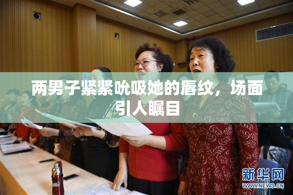 两男子紧紧吮吸她的唇纹，场面引人瞩目