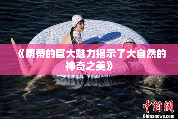 《荫蒂的巨大魅力揭示了大自然的神奇之美》