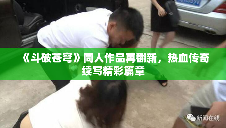 《斗破苍穹》同人作品再翻新，热血传奇续写精彩篇章