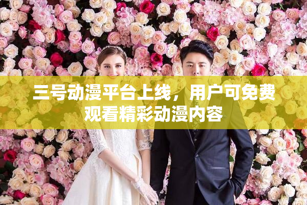 三号动漫平台上线，用户可免费观看精彩动漫内容