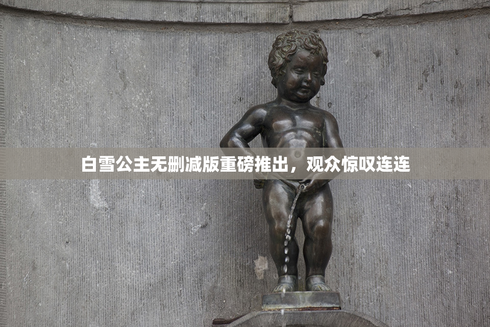 白雪公主无删减版重磅推出，观众惊叹连连