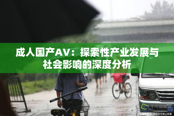 成人国产AV：探索性产业发展与社会影响的深度分析