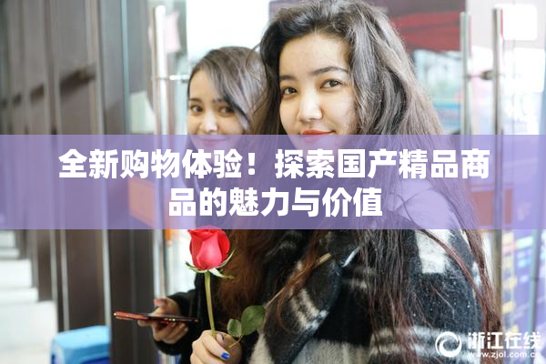 全新购物体验！探索国产精品商品的魅力与价值