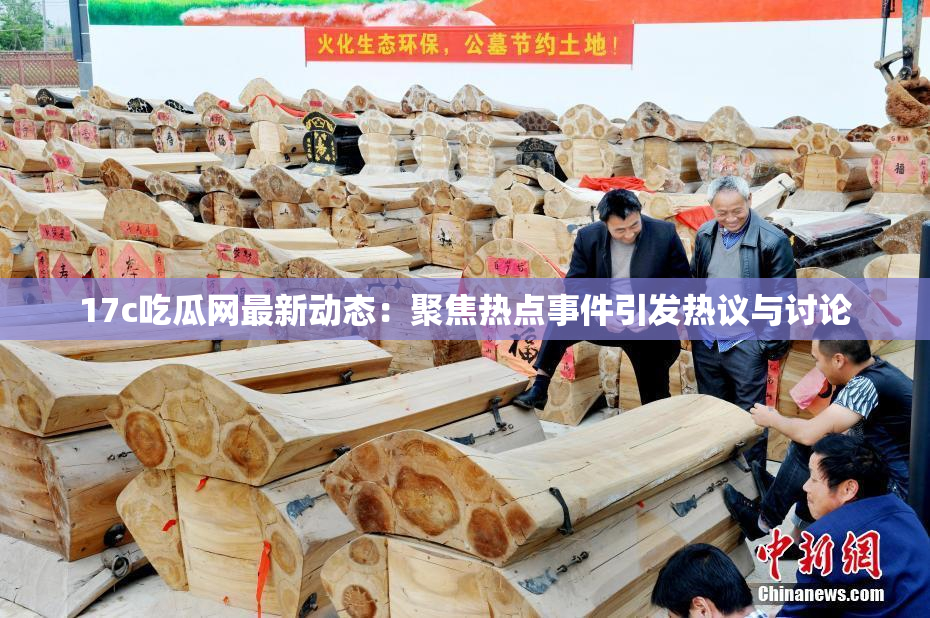 17c吃瓜网最新动态：聚焦热点事件引发热议与讨论