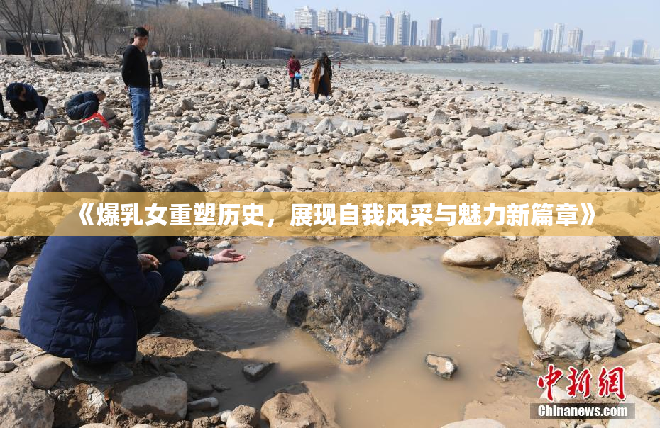 《爆乳女重塑历史，展现自我风采与魅力新篇章》