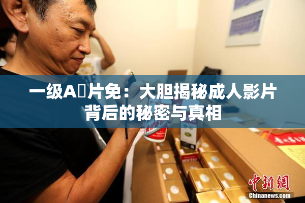 一级A婬片免：大胆揭秘成人影片背后的秘密与真相