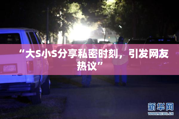 “大S小S分享私密时刻，引发网友热议”