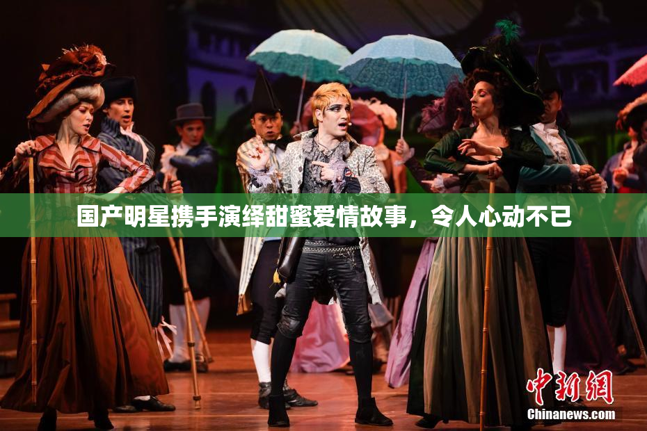 国产明星携手演绎甜蜜爱情故事，令人心动不已