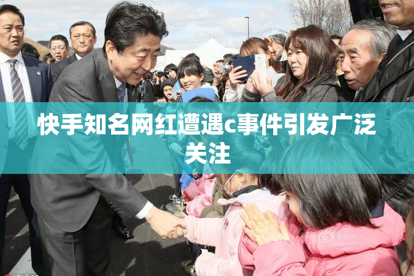 快手知名网红遭遇c事件引发广泛关注