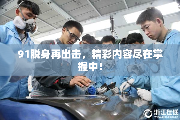 91脱身再出击，精彩内容尽在掌握中！
