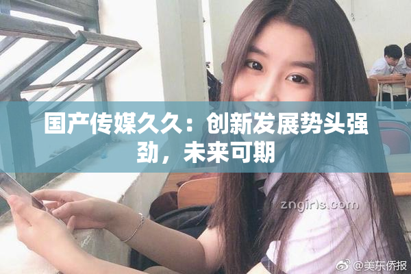 国产传媒久久：创新发展势头强劲，未来可期