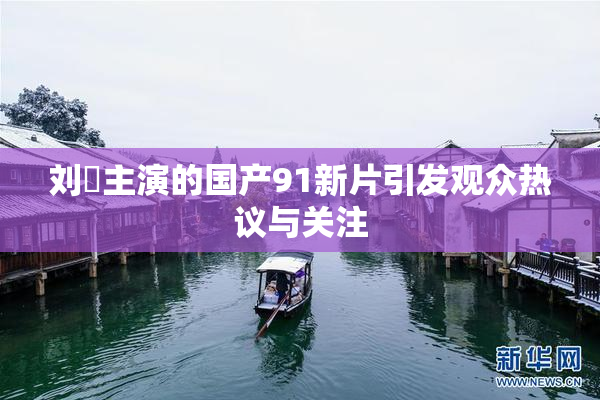 刘玥主演的国产91新片引发观众热议与关注