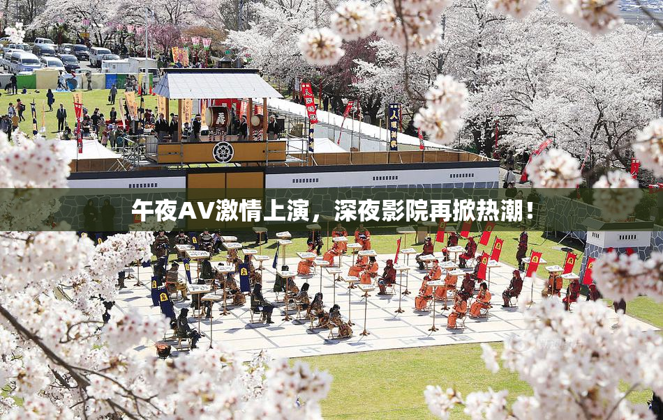 午夜AV激情上演，深夜影院再掀热潮！