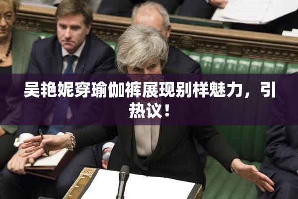 吴艳妮穿瑜伽裤展现别样魅力，引热议！