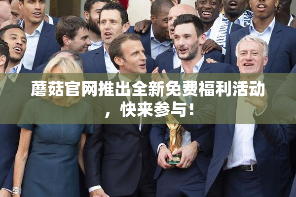 蘑菇官网推出全新免费福利活动，快来参与！