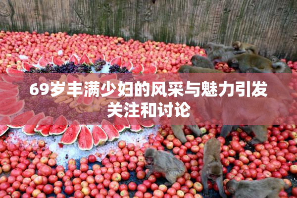 69岁丰满少妇的风采与魅力引发关注和讨论