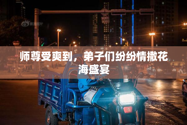 师尊受爽到，弟子们纷纷情撒花海盛宴