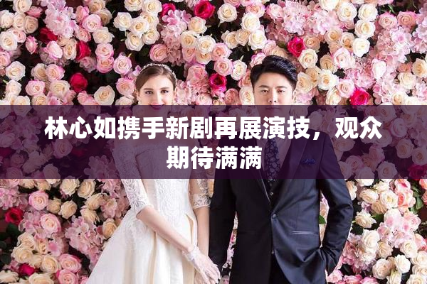 林心如携手新剧再展演技，观众期待满满