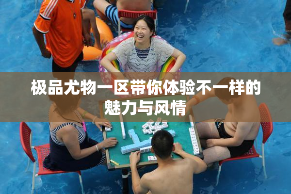 极品尤物一区带你体验不一样的魅力与风情