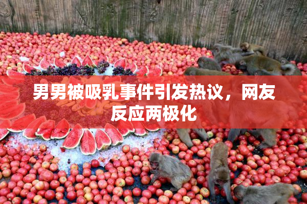 男男被吸乳事件引发热议，网友反应两极化