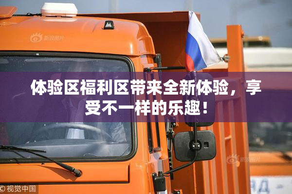 体验区福利区带来全新体验，享受不一样的乐趣！