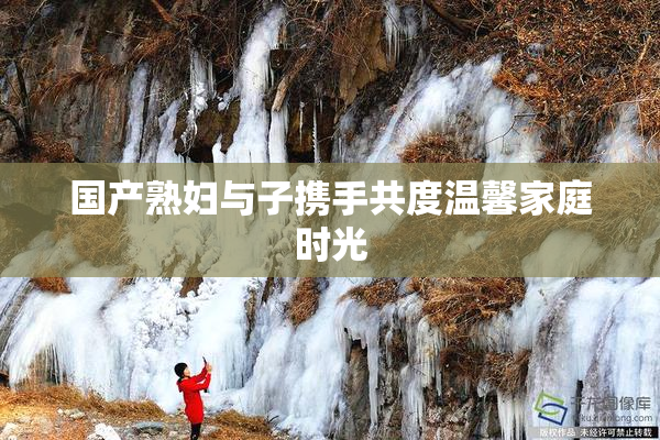 国产熟妇与子携手共度温馨家庭时光