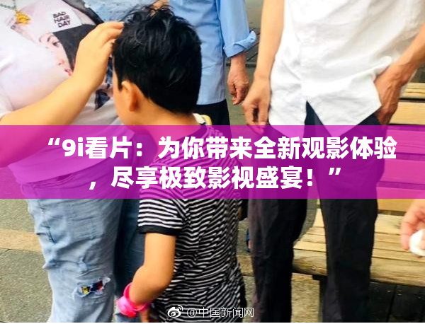 “9i看片：为你带来全新观影体验，尽享极致影视盛宴！”