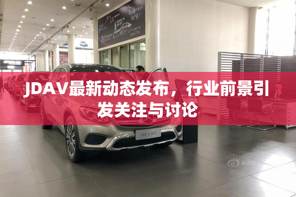 JDAV最新动态发布，行业前景引发关注与讨论