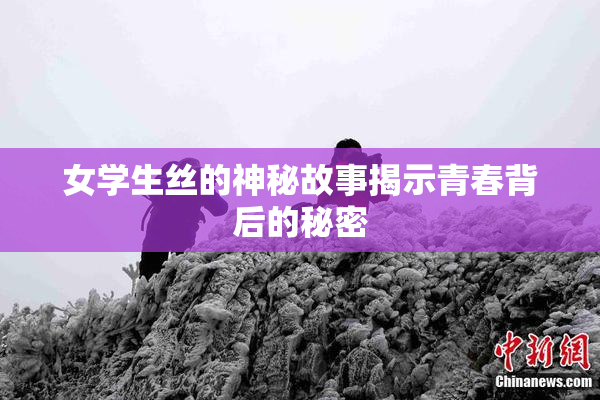 女学生丝的神秘故事揭示青春背后的秘密
