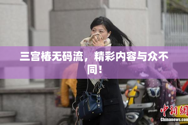 三宫椿无码流，精彩内容与众不同！