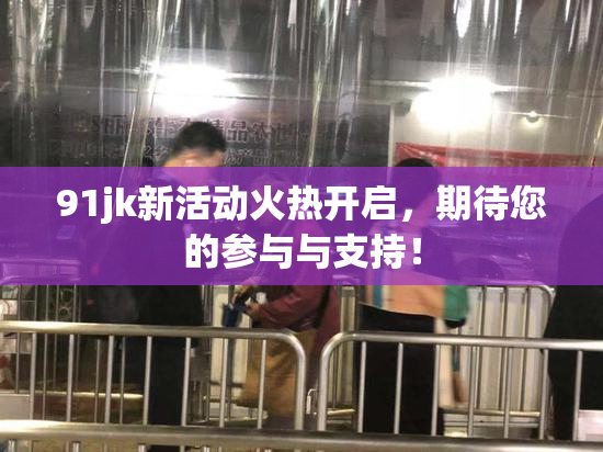 91jk新活动火热开启，期待您的参与与支持！