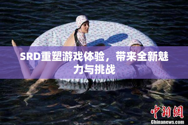 SRD重塑游戏体验，带来全新魅力与挑战