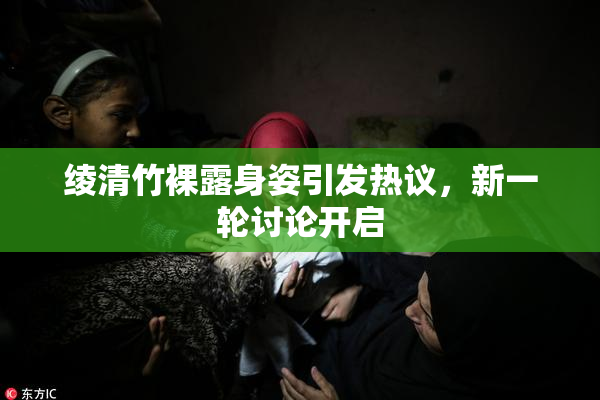 绫清竹裸露身姿引发热议，新一轮讨论开启