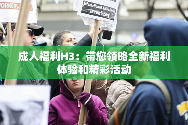 成人福利H3：带您领略全新福利体验和精彩活动