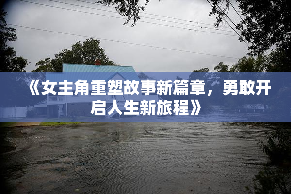 《女主角重塑故事新篇章，勇敢开启人生新旅程》
