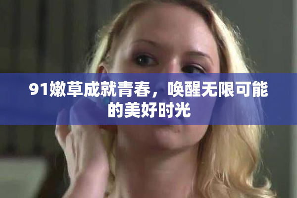 91嫩草成就青春，唤醒无限可能的美好时光